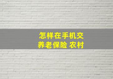 怎样在手机交养老保险 农村